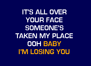 ITS ALL OVER
YOUR FACE
SOMEONE'S

TAKEN MY PLACE
00H BABY
I'M LOSING YOU