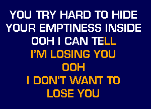 YOU TRY HARD TO HIDE
YOUR EMPTINESS INSIDE
00H I CAN TELL
I'M LOSING YOU
00H
I DON'T WANT TO
LOSE YOU