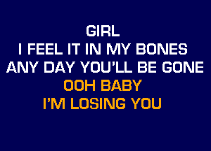 GIRL
I FEEL IT IN MY BONES
ANY DAY YOU'LL BE GONE
00H BABY
I'M LOSING YOU