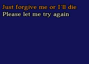 Just forgive me or I ll die
Please let me try again