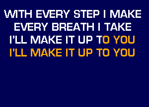 WITH EVERY STEP I MAKE
EVERY BREATH I TAKE
I'LL MAKE IT UP TO YOU
I'LL MAKE IT UP TO YOU