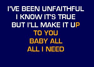 I'VE BEEN UNFAITHFUL
I KNOW ITS TRUE
BUT I'LL MAKE IT UP
TO YOU
BABY ALL
ALL I NEED