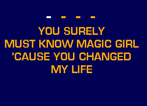 YOU SURELY
MUST KNOW MAGIC GIRL
'CAUSE YOU CHANGED
MY LIFE