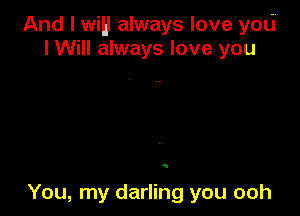 And I wiH always love you
I Will always love you

Q

You, my darling you ooh