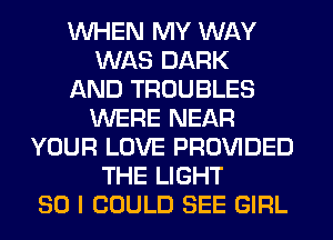 WHEN MY WAY
WAS DARK
AND TROUBLES
WERE NEAR
YOUR LOVE PROVIDED
THE LIGHT
SO I COULD SEE GIRL
