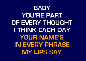 BABY
YOU'RE PART
OF EVERY THOUGHT
I THINK EACH DAY
YOUR NAME'S
IN EVERY PHRASE
MY LIPS SAY