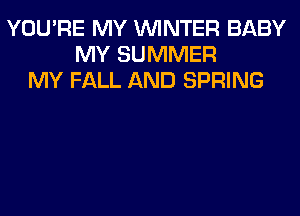 YOU'RE MY WINTER BABY
MY SUMMER
MY FALL AND SPRING