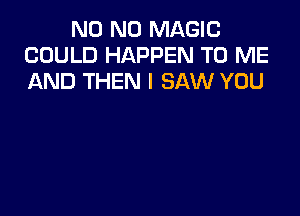 N0 N0 MAGIC
COULD HAPPEN TO ME
AND THEN I SAW YOU