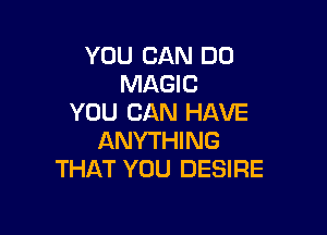 YOU CAN DO
MAGIC
YOU CAN HAVE

ANYTHING
THAT YOU DESIRE
