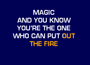 MAGIC
AND YOU KNOW
YOU'RE THE ONE

WHO CAN PUT OUT
THE FIRE