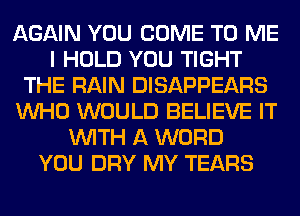 AGAIN YOU COME TO ME
I HOLD YOU TIGHT
THE RAIN DISAPPEARS
WHO WOULD BELIEVE IT
WITH A WORD
YOU DRY MY TEARS