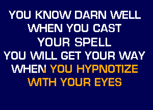 YOU KNOW BARN WELL
WHEN YOU CAST
YOUR SPELL
YOU WILL GET YOUR WAY
WHEN YOU HYPNOTIZE
WITH YOUR EYES