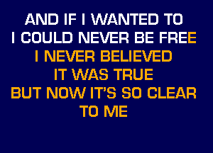 AND IF I WANTED TO
I COULD NEVER BE FREE
I NEVER BELIEVED
IT WAS TRUE
BUT NOW ITIS SO CLEAR
TO ME