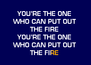 YOUPE THE ONE
WHO CAN PUT OUT
THE FIRE
YOU'RE THE ONE
WHO CAN PUT OUT
THE FIFIE