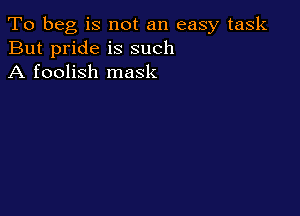 To beg is not an easy task
But pride is such
A foolish mask