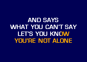 AND SAYS
WHAT YOU CANT SAY

LET'S YOU KNOW
YOURE NOT ALONE