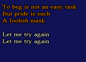 To beg is not an easy task
But pride is such
A foolish mask

Let me try again
Let me try again