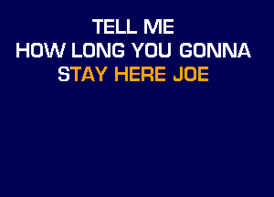 TELL ME
HOW LONG YOU GONNA
STAY HERE JOE