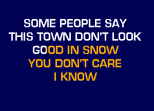 SOME PEOPLE SAY
THIS TOWN DON'T LOOK
GOOD IN SNOW
YOU DON'T CARE
I KNOW