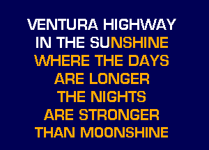 VENTURA HIGHWAY
IN THE SUNSHINE
WHERE THE DAYS

ARE LONGER
THE NIGHTS

ARE STRONGER
THAN MOONSHINE