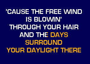 'CAUSE THE FREE WIND
IS BLOUVIN'
THROUGH YOUR HAIR
AND THE DAYS
SURROUND
YOUR DAYLIGHT THERE