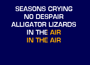 SEASONS CRYING
ND DESPAIR
ALLIGATOR LIZARDS
IN THE AIR
IN THE AIR
