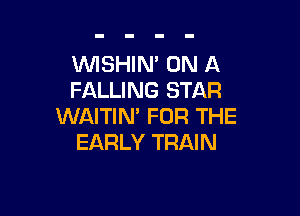 WSHIN' ON A
FALLING STAR

WAITIN' FOR THE
EARLY TRAIN