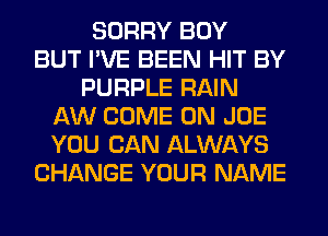 SORRY BOY
BUT I'VE BEEN HIT BY
PURPLE RAIN
AW COME ON JOE
YOU CAN ALWAYS
CHANGE YOUR NAME