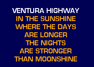 VENTURA HIGHWAY
IN THE SUNSHINE
WHERE THE DAYS

ARE LONGER
THE NIGHTS
ARE STRONGER
THAN MDONSHINE