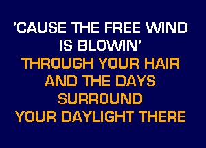 'CAUSE THE FREE WIND
IS BLOUVIN'
THROUGH YOUR HAIR
AND THE DAYS
SURROUND
YOUR DAYLIGHT THERE