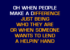 UH WHEN PEOPLE
MAKE A DIFFERENCE
JUST BEING
WHO THEY ARE
OR WHEN SOMEONE
WANTS TO LEND
A HELPIN HAND