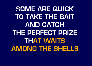 SOME ARE QUICK
TO TAKE THE BAIT
AND CATCH
THE PERFECT PRIZE
THAT WAITS
AMONG THE SHELLS
