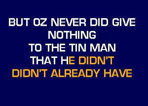 BUT OZ NEVER DID GIVE
NOTHING
TO THE TIN MAN
THAT HE DIDN'T
DIDN'T ALREADY HAVE