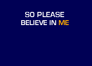 SO PLEASE
BELIEVE IN ME