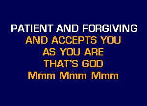 PATIENT AND FORGIVING
AND ACCEPTS YOU
AS YOU ARE
THAT'S GOD
Mmm Mmm Mmm
