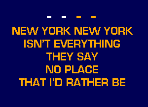 NEW YORK NEW YORK
ISN'T EVERYTHING
THEY SAY
NO PLACE
THAT I'D RATHER BE