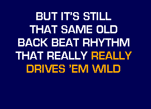 BUT ITS STILL
THAT SAME OLD
BACK BEAT RHYTHM
THAT REALLY REALLY
DRIVES 'EM WILD