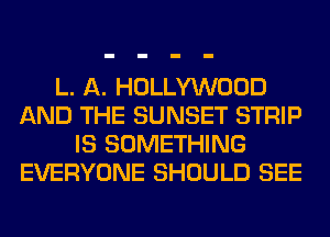 L. A. HOLLYWOOD
AND THE SUNSET STRIP
IS SOMETHING
EVERYONE SHOULD SEE