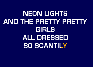 NEON LIGHTS
AND THE PRETTY PRETTY
GIRLS
ALL DRESSED
SO SCANTILY