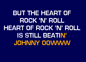BUT THE HEART OF
ROCK 'N' ROLL
HEART OF ROCK 'N' ROLL
IS STILL BEATIN'
JOHNNY OOWWW