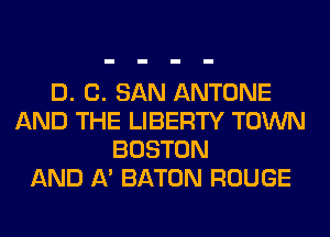 D. 0. SAN ANTONE
AND THE LIBERTY TOWN
BOSTON
AND A' BATON ROUGE