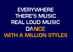 EVERYWHERE
THERE'S MUSIC
REAL LOUD MUSIC
DANCE
WITH A MILLION STYLES