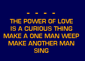 THE POWER OF LOVE
IS A CURIOUS THING
MAKE A ONE MAN WEEP
MAKE ANOTHER MAN
SING
