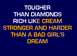 TOUGHER
THAN DIAMONDS
RICH LIKE CREAM
STRONGER AND HARDER
THAN A BAD GIRL'S
DREAM