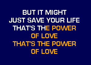 BUT IT MIGHT
JUST SAVE YOUR LIFE
THAT'S THE POWER
OF LOVE
THAT'S THE POWER
OF LOVE