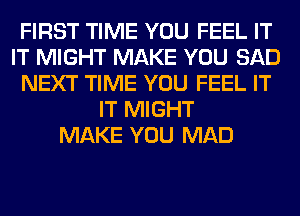 FIRST TIME YOU FEEL IT
IT MIGHT MAKE YOU SAD
NEXT TIME YOU FEEL IT
IT MIGHT
MAKE YOU MAD