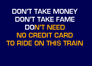DON'T TAKE MONEY
DON'T TAKE FAME
DON'T NEED
N0 CREDIT CARD
TO RIDE ON THIS TRAIN
