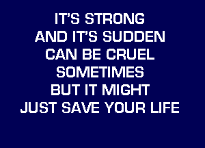 ITS STRONG
AND ITS SUDDEN
CAN BE CRUEL
SOMETIMES
BUT IT MIGHT
JUST SAVE YOUR LIFE