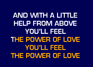 AND WITH A LITTLE
HELP FROM ABOVE
YOULL FEEL
THE POWER OF LOVE
YOU'LL FEEL
THE POWER OF LOVE