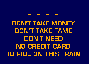 DON'T TAKE MONEY
DON'T TAKE FAME
DON'T NEED
N0 CREDIT CARD
TO RIDE ON THIS TRAIN